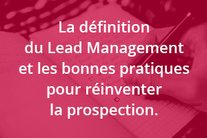 La définition du Lead Management et les bonnes pratiques pour réinventer la prospection. 